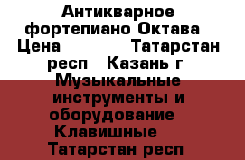 Антикварное фортепиано Октава › Цена ­ 8 000 - Татарстан респ., Казань г. Музыкальные инструменты и оборудование » Клавишные   . Татарстан респ.